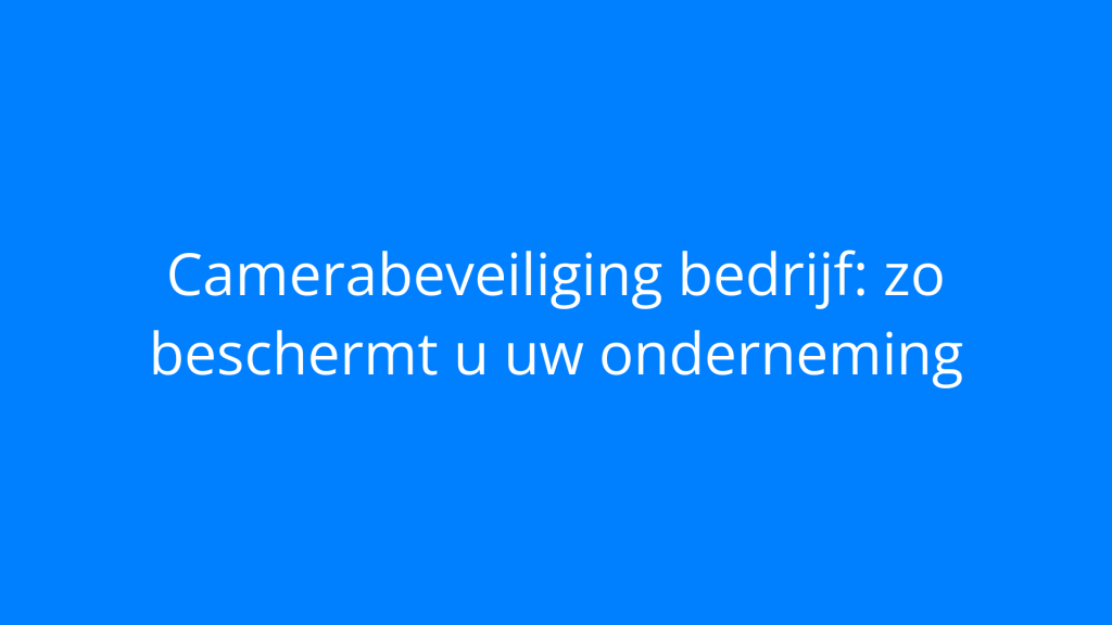 Camerabeveiliging bedrijf: zo beschermt u uw onderneming