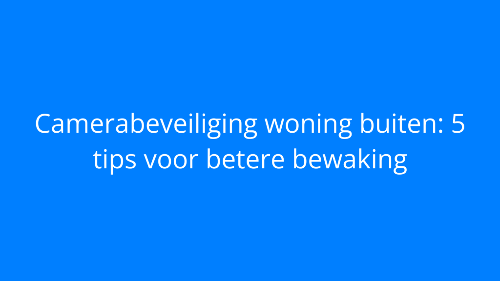 Camerabeveiliging woning buiten: 5 tips voor betere bewaking