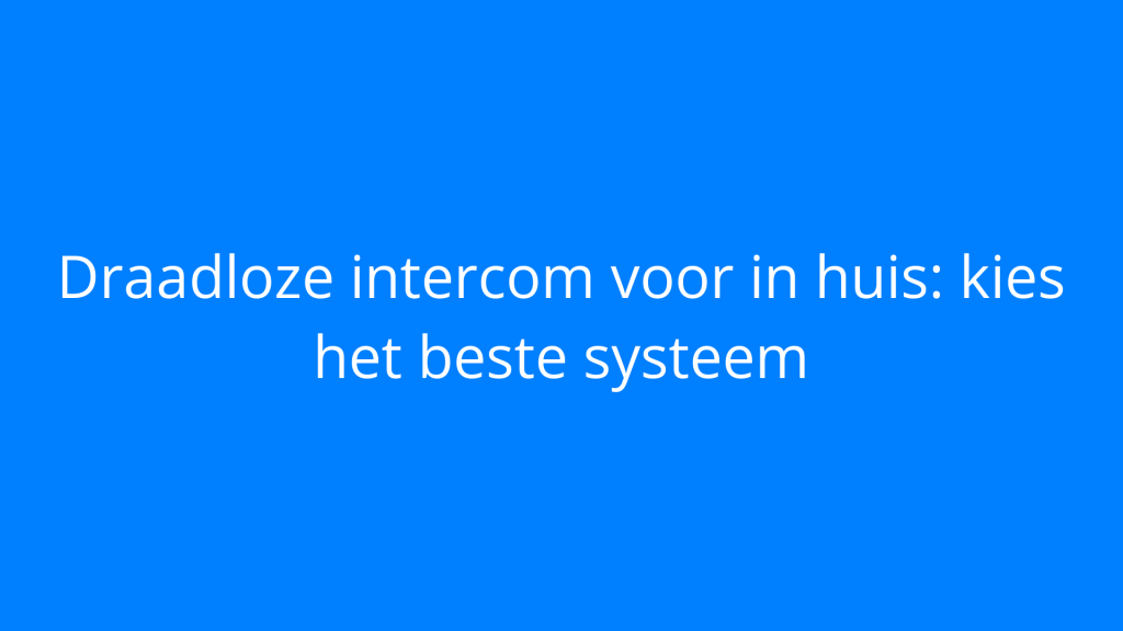 Draadloze intercom voor in huis: kies het beste systeem
