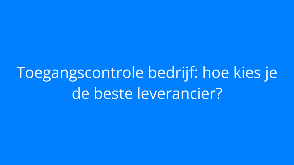 Toegangscontrole bedrijf: hoe kies je de beste leverancier?