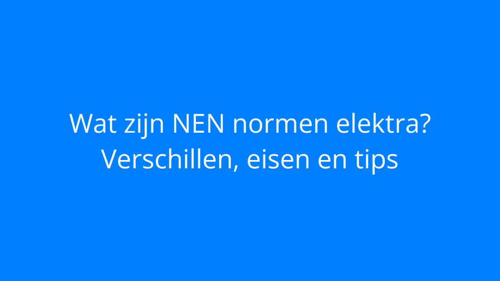 Wat zijn NEN normen elektra? Verschillen, eisen en tips