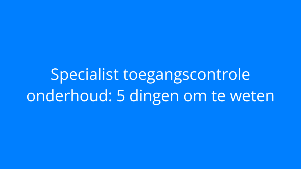 Specialist toegangscontrole onderhoud: 5 dingen om te weten