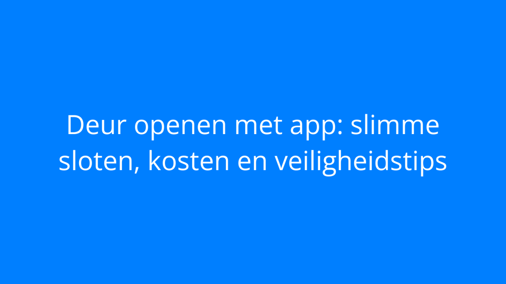 Deur openen met app: slimme sloten, kosten en veiligheidstips