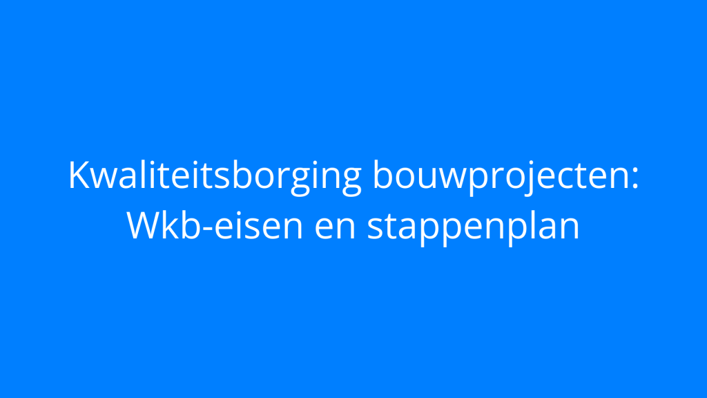 Kwaliteitsborging bouwprojecten: Wkb-eisen en stappenplan