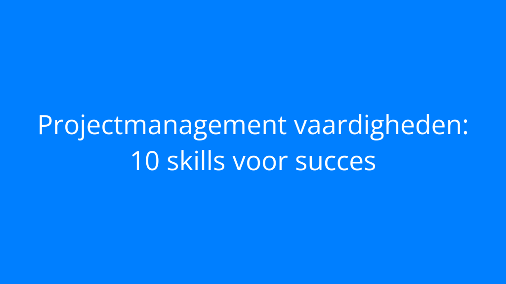 Projectmanagement vaardigheden: 10 skills voor succes
