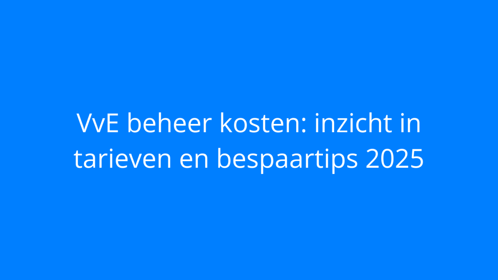 VvE beheer kosten: inzicht in tarieven en bespaartips 2025