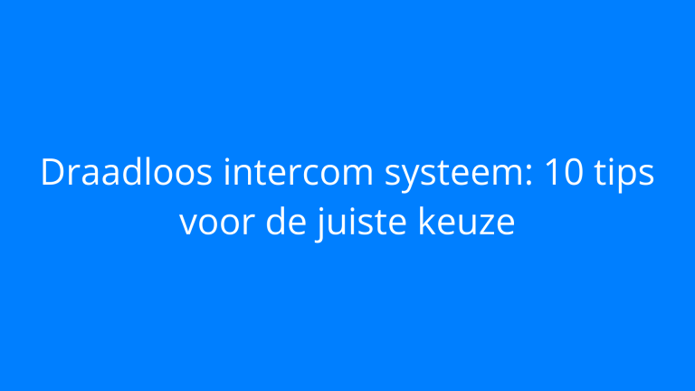 Draadloos intercom systeem: 10 tips voor de juiste keuze